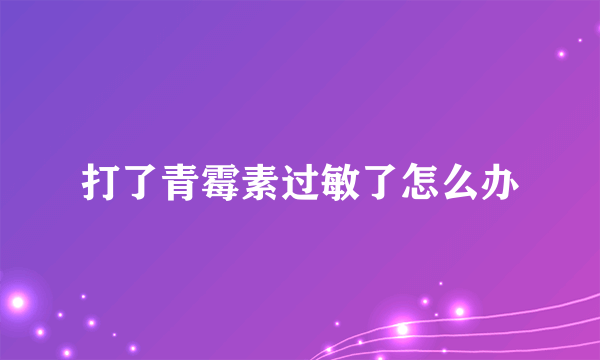 打了青霉素过敏了怎么办