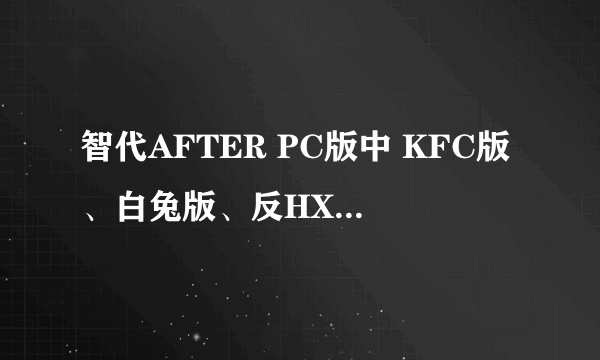 智代AFTER PC版中 KFC版、白兔版、反HX版各代表什么意思？