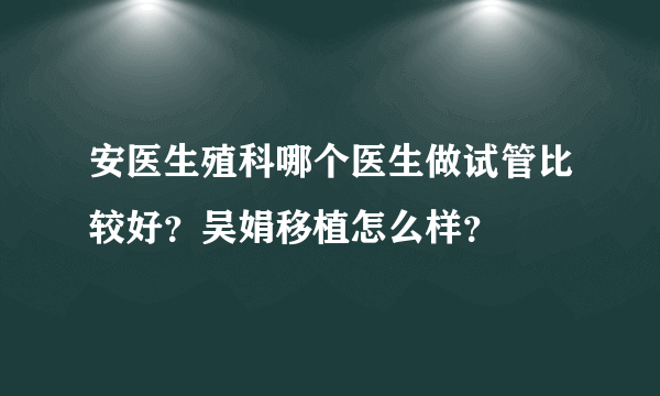 安医生殖科哪个医生做试管比较好？吴娟移植怎么样？