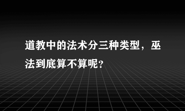 道教中的法术分三种类型，巫法到底算不算呢？