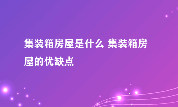 集装箱房屋是什么 集装箱房屋的优缺点