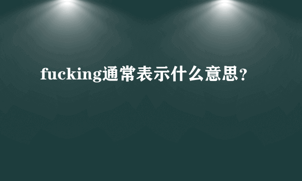 fucking通常表示什么意思？