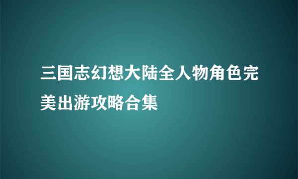 三国志幻想大陆全人物角色完美出游攻略合集