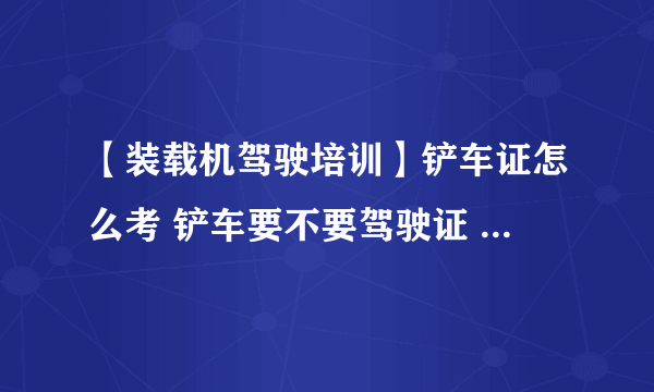 【装载机驾驶培训】铲车证怎么考 铲车要不要驾驶证 铲车需要什么驾驶证