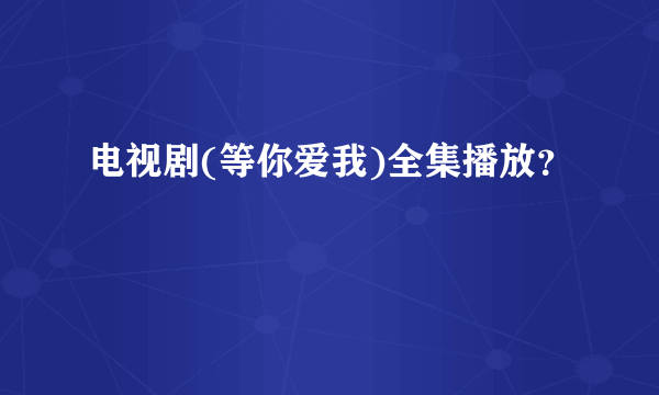 电视剧(等你爱我)全集播放？