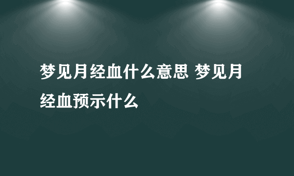 梦见月经血什么意思 梦见月经血预示什么