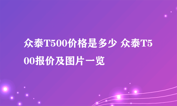 众泰T500价格是多少 众泰T500报价及图片一览