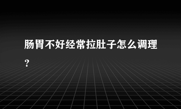 肠胃不好经常拉肚子怎么调理？