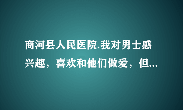 商河县人民医院.我对男士感兴趣，喜欢和他们做爱，但我...