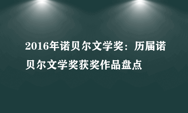 2016年诺贝尔文学奖：历届诺贝尔文学奖获奖作品盘点