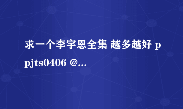 求一个李宇恩全集 越多越好 ppjts0406 @qq .com 好人一生平安