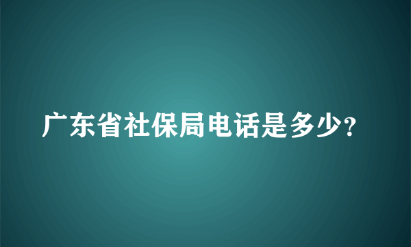 广东省社保局电话是多少？