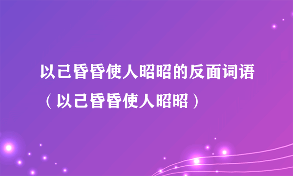 以己昏昏使人昭昭的反面词语（以己昏昏使人昭昭）