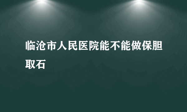 临沧市人民医院能不能做保胆取石