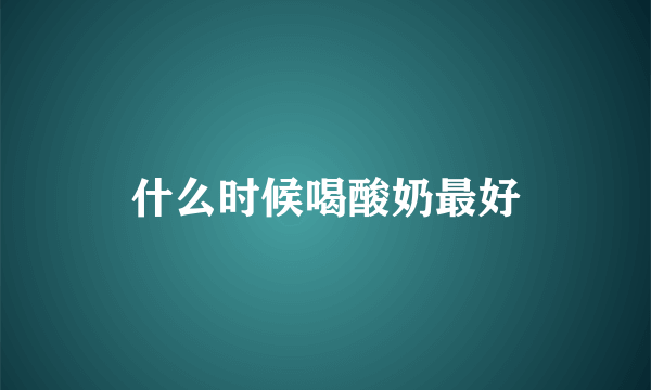 什么时候喝酸奶最好