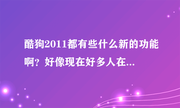 酷狗2011都有些什么新的功能啊？好像现在好多人在用呀，好用吗？