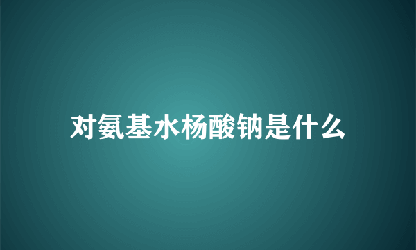 对氨基水杨酸钠是什么