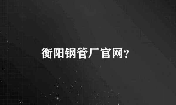 衡阳钢管厂官网？