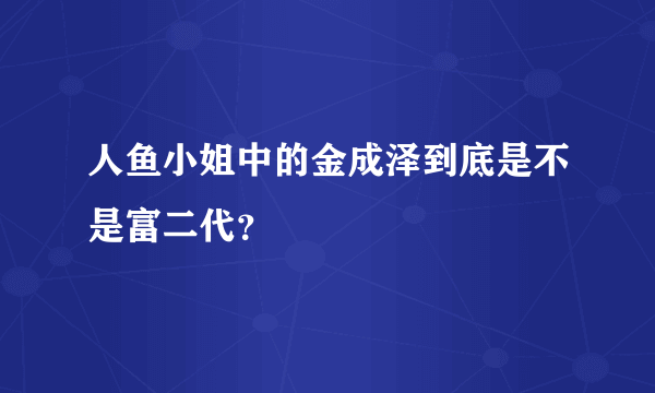 人鱼小姐中的金成泽到底是不是富二代？