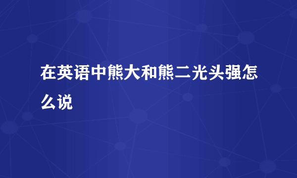 在英语中熊大和熊二光头强怎么说