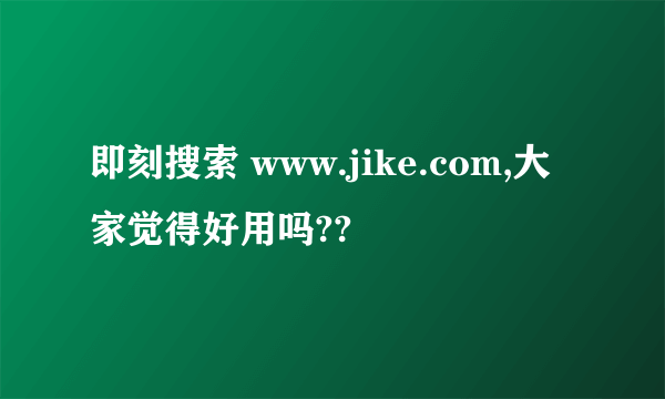 即刻搜索 www.jike.com,大家觉得好用吗??