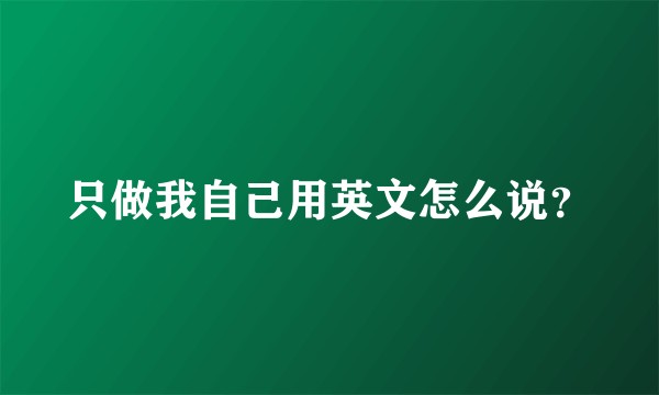 只做我自己用英文怎么说？