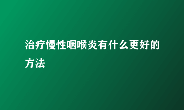 治疗慢性咽喉炎有什么更好的方法