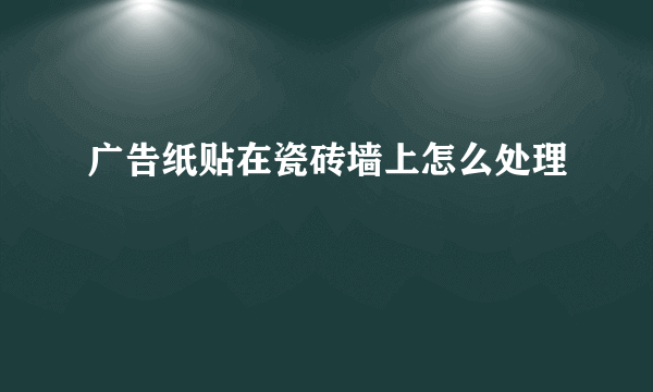 广告纸贴在瓷砖墙上怎么处理