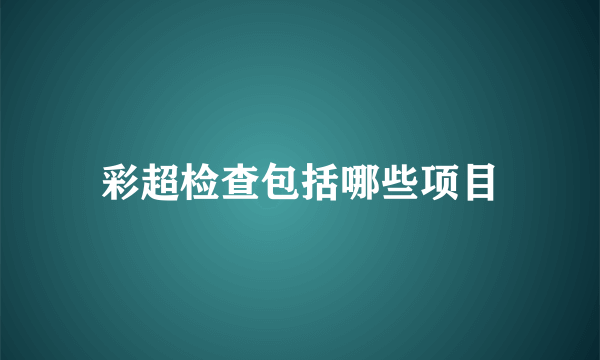 彩超检查包括哪些项目