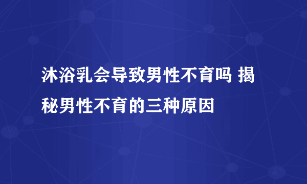 沐浴乳会导致男性不育吗 揭秘男性不育的三种原因