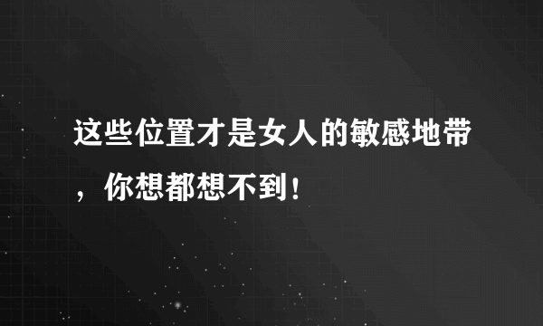 这些位置才是女人的敏感地带，你想都想不到！