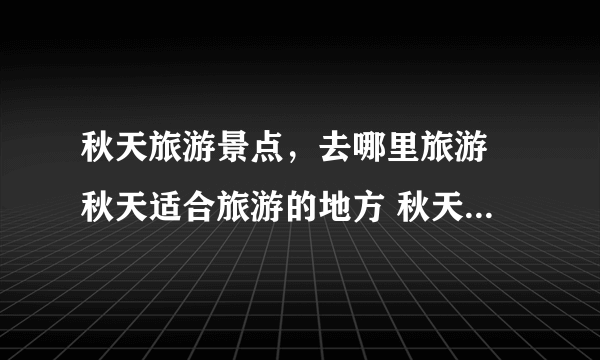 秋天旅游景点，去哪里旅游 秋天适合旅游的地方 秋天旅游景点推荐