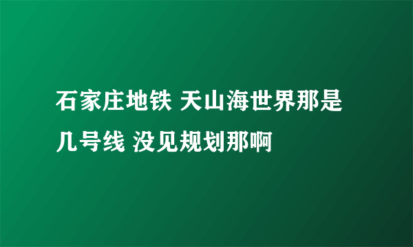 石家庄地铁 天山海世界那是几号线 没见规划那啊