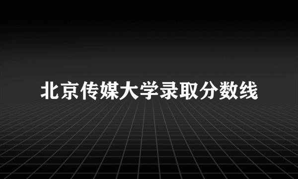 北京传媒大学录取分数线