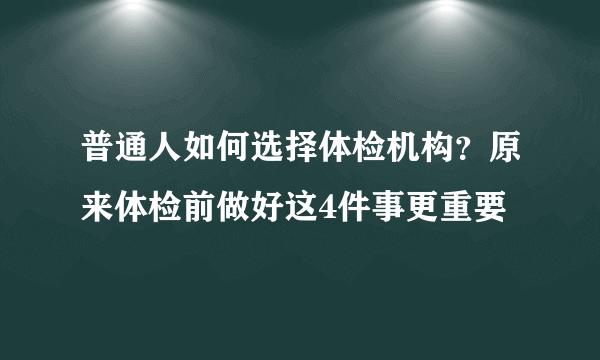 普通人如何选择体检机构？原来体检前做好这4件事更重要