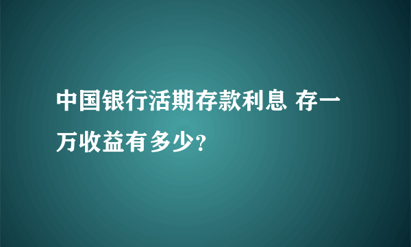 中国银行活期存款利息 存一万收益有多少？