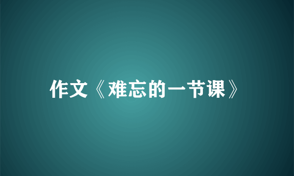 作文《难忘的一节课》