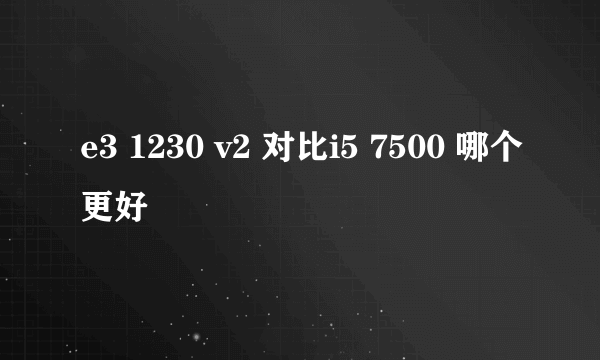 e3 1230 v2 对比i5 7500 哪个更好