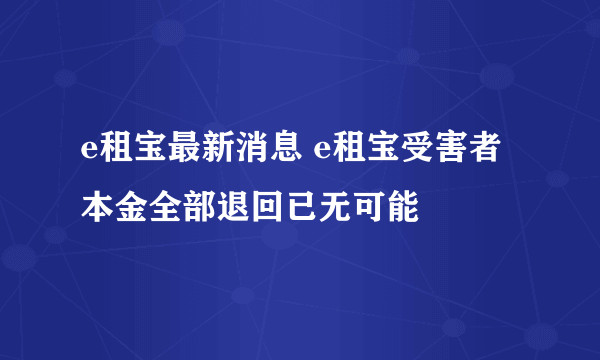 e租宝最新消息 e租宝受害者本金全部退回已无可能