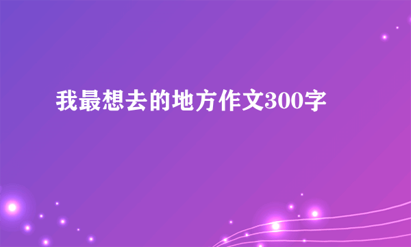 我最想去的地方作文300字