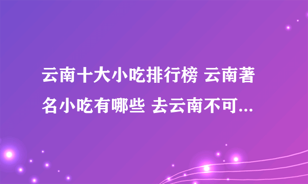 云南十大小吃排行榜 云南著名小吃有哪些 去云南不可不尝的特色美食