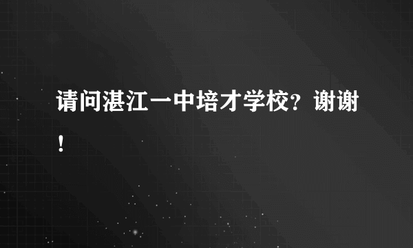 请问湛江一中培才学校？谢谢！