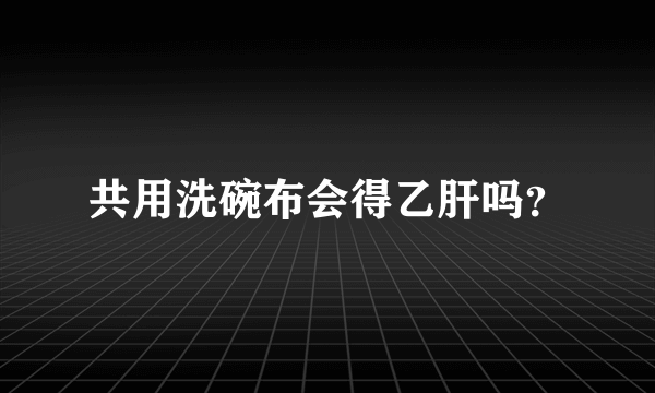 共用洗碗布会得乙肝吗？