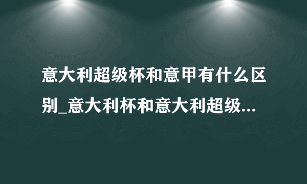 意大利超级杯和意甲有什么区别_意大利杯和意大利超级杯的区别