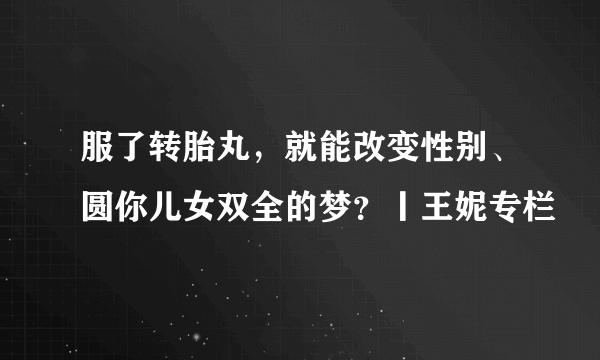 服了转胎丸，就能改变性别、圆你儿女双全的梦？丨王妮专栏