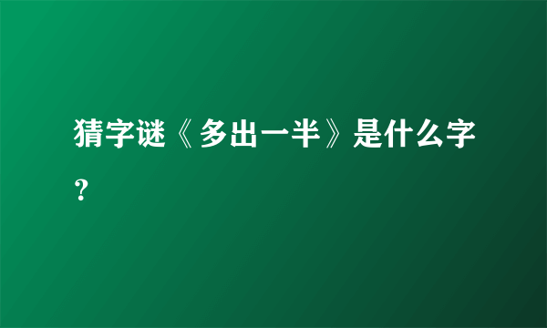 猜字谜《多出一半》是什么字？