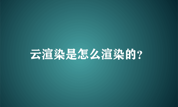 云渲染是怎么渲染的？