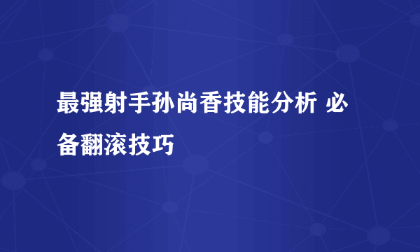 最强射手孙尚香技能分析 必备翻滚技巧