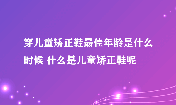 穿儿童矫正鞋最佳年龄是什么时候 什么是儿童矫正鞋呢