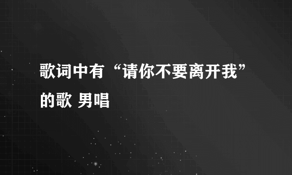 歌词中有“请你不要离开我”的歌 男唱